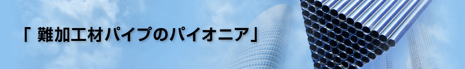 難加工材パイプのパイオニア